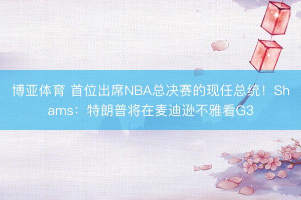 博亚体育 首位出席NBA总决赛的现任总统！Shams：特朗普将在麦迪逊不雅看G3