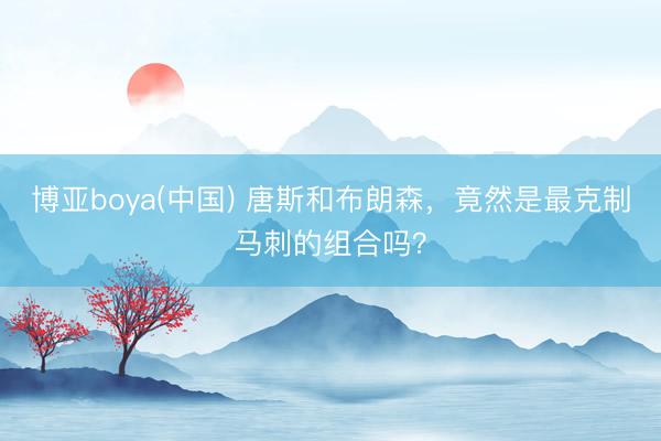 博亚boya(中国) 唐斯和布朗森，竟然是最克制马刺的组合吗？