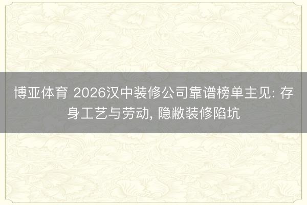博亚体育 2026汉中装修公司靠谱榜单主见: 存身工艺与劳动， 隐敝装修陷坑