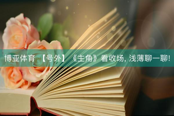 博亚体育 【号外】《主角》看收场， 浅薄聊一聊!