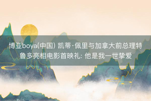 博亚boya(中国) 凯蒂·佩里与加拿大前总理特鲁多亮相电影