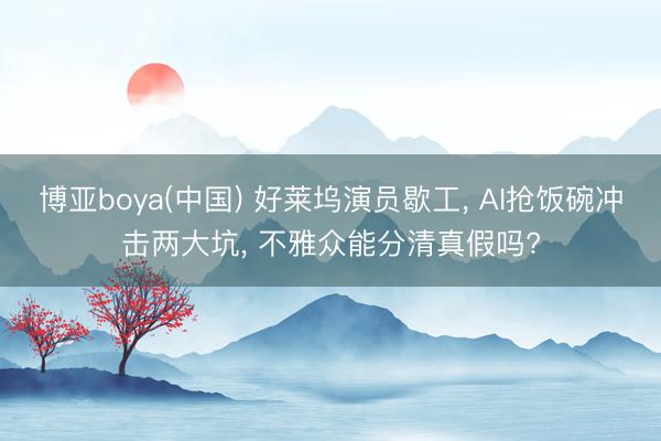 博亚boya(中国) 好莱坞演员歇工， AI抢饭碗冲击两大坑， 不雅众能分清真假吗?