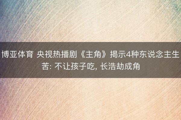 博亚体育 央视热播剧《主角》揭示4种东说念主生苦: 不让孩子吃， 长浩劫成角