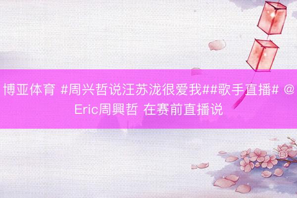博亚体育 #周兴哲说汪苏泷很爱我##歌手直播# @Eric周興哲 在赛前直播说