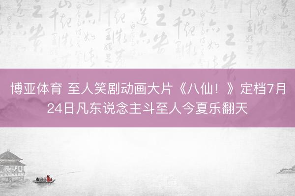 博亚体育 至人笑剧动画大片《八仙！》定档7月24日凡东说念主斗至人今夏乐翻天