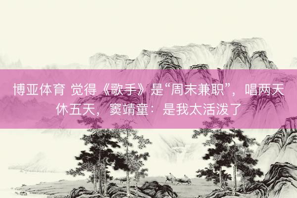 博亚体育 觉得《歌手》是“周末兼职”，唱两天休五天，窦靖童：是我太活泼了