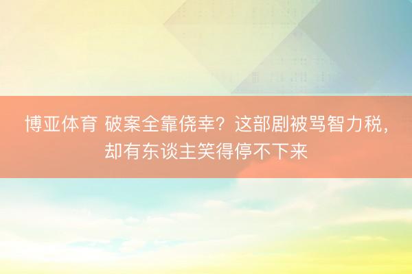 博亚体育 破案全靠侥幸？这部剧被骂智力税，却有东谈主笑得停不下来