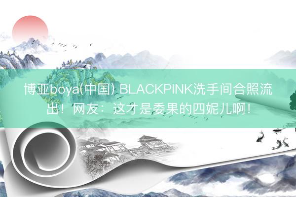 博亚boya(中国) BLACKPINK洗手间合照流出！网友：这才是委果的四妮儿啊！