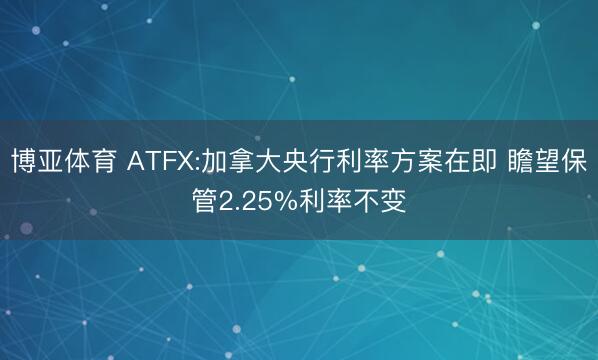 博亚体育 ATFX:加拿大央行利率方案在即 瞻望保管2.25%利率不变
