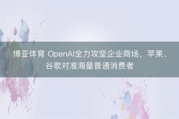 博亚体育 OpenAI全力攻坚企业商场，苹果、谷歌对准海量普通消费者