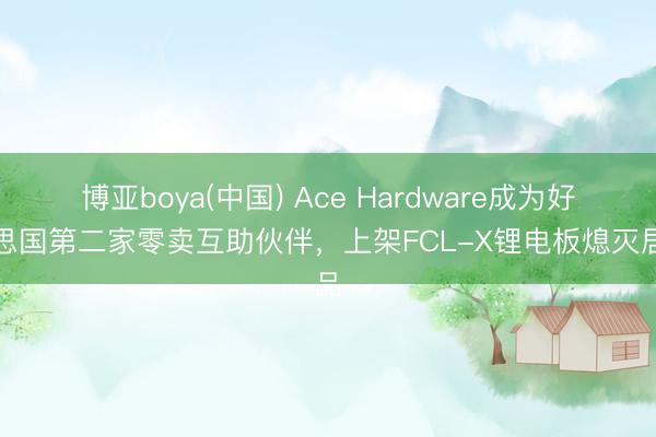 博亚boya(中国) Ace Hardware成为好意思国第二家零卖互助伙伴，上架FCL-X锂电板熄灭居品