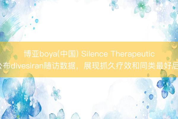 博亚boya(中国) Silence Therapeutics公布divesiran随访数据，展现抓久疗效和同类最好后劲