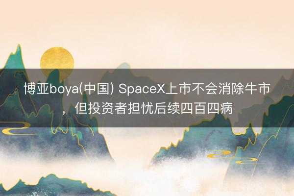 博亚boya(中国) SpaceX上市不会消除牛市，但投资者担忧后续四百四病