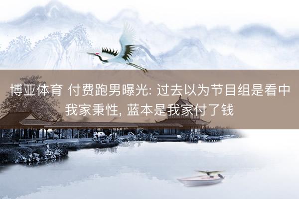 博亚体育 付费跑男曝光: 过去以为节目组是看中我家秉性， 蓝本是我家付了钱