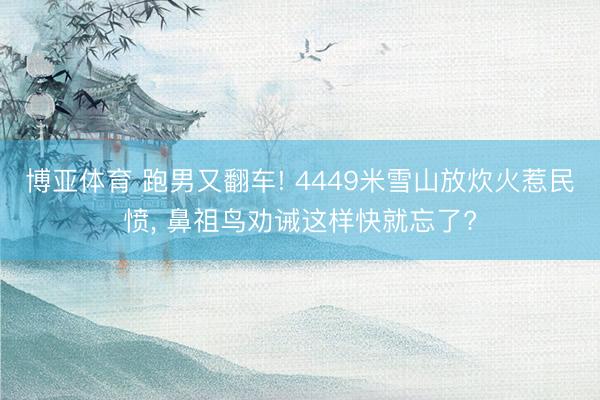 博亚体育 跑男又翻车! 4449米雪山放炊火惹民愤， 鼻祖鸟劝诫这样快就忘了?