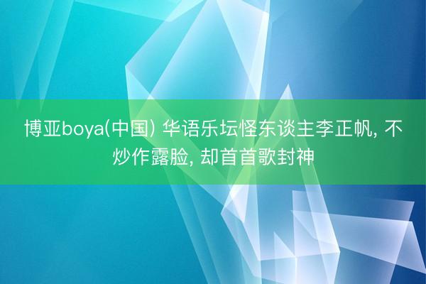 博亚boya(中国) 华语乐坛怪东谈主李正帆， 不炒作露脸， 却首首歌封神
