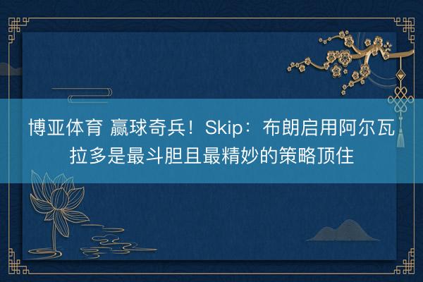 博亚体育 赢球奇兵！Skip：布朗启用阿尔瓦拉多是最斗胆且最精妙的策略顶住