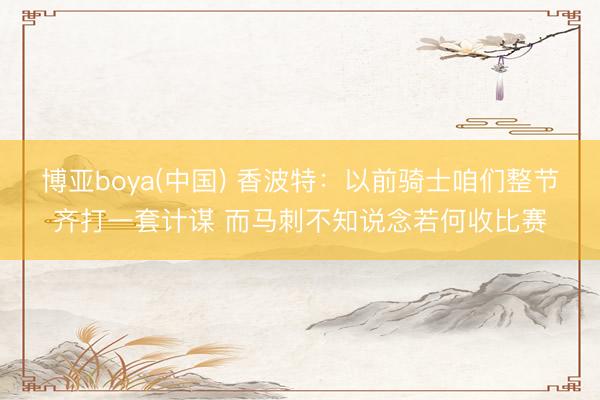 博亚boya(中国) 香波特：以前骑士咱们整节齐打一套计谋 而马刺不知说念若何收比赛