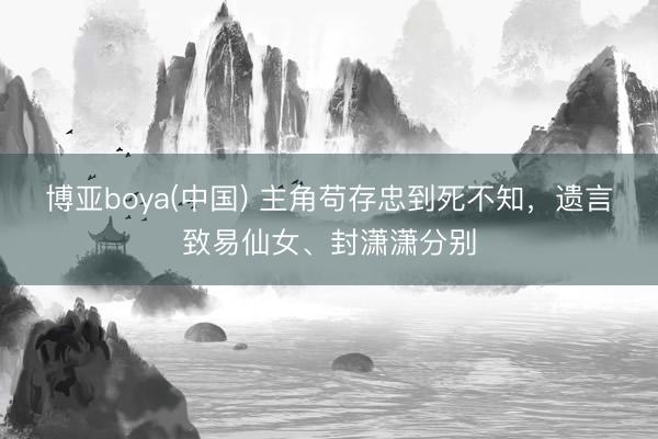 博亚boya(中国) 主角苟存忠到死不知，遗言致易仙女、封潇潇分别