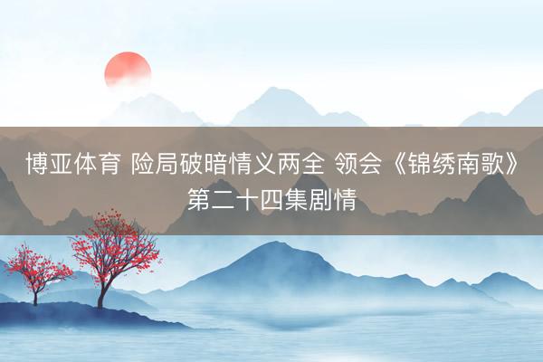 博亚体育 险局破暗情义两全 领会《锦绣南歌》第二十四集剧情