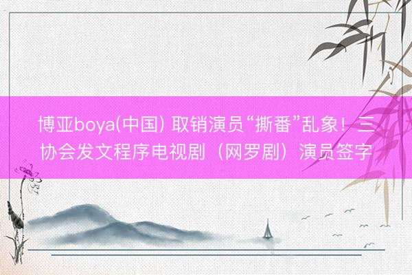 博亚boya(中国) 取销演员“撕番”乱象！三协会发文程序电视剧（网罗剧）演员签字