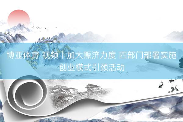 博亚体育 视频丨加大赈济力度 四部门部署实施创业模式引颈活动