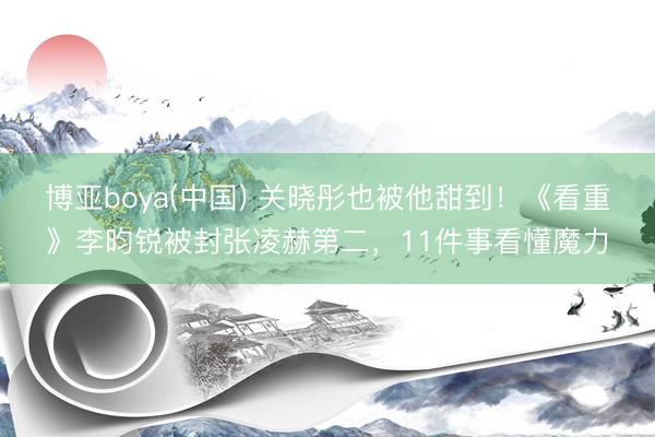 博亚boya(中国) 关晓彤也被他甜到！《看重》李昀锐被封张凌赫第二，11件事看懂魔力