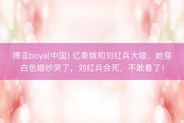 博亚boya(中国) 忆秦娥和刘红兵大婚，她穿白色婚纱哭了，刘红兵会死，不敢看了！