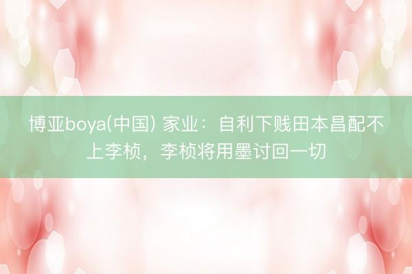 博亚boya(中国) 家业：自利下贱田本昌配不上李桢，李桢将用墨讨回一切