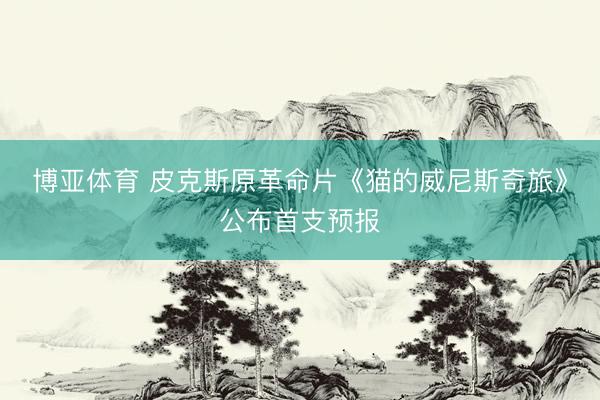 博亚体育 皮克斯原革命片《猫的威尼斯奇旅》公布首支预报