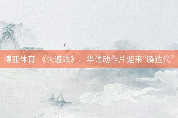 博亚体育 《火遮眼》，华语动作片迎来“腾达代”