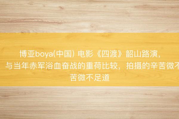 博亚boya(中国) 电影《四渡》韶山路演，刘烨：与当年赤军浴血奋战的重荷比较，拍摄的辛苦微不足道
