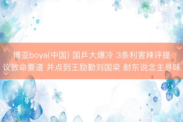 博亚boya(中国) 国乒大爆冷 3条利害辣评提议致命要道 并点到王励勤刘国梁 耐东说念主寻味