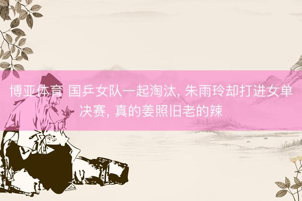 博亚体育 国乒女队一起淘汰， 朱雨玲却打进女单决赛， 真的姜照旧老的辣