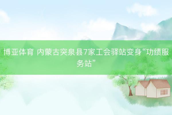 博亚体育 内蒙古突泉县7家工会驿站变身“功绩服务站”