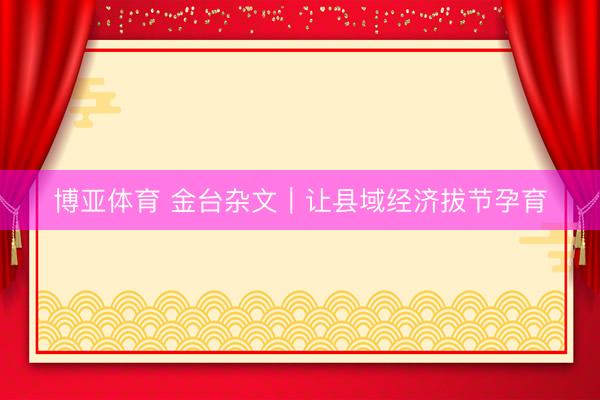 博亚体育 金台杂文｜让县域经济拔节孕育