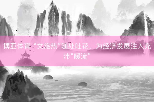 博亚体育 “文旅热”随处吐花，为经济发展注入充沛“暖流”