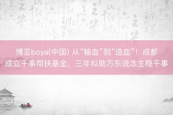 博亚boya(中国) 从“输血”到“造血”！成都成立干事帮扶基金，三年拟助万东说念主稳干事
