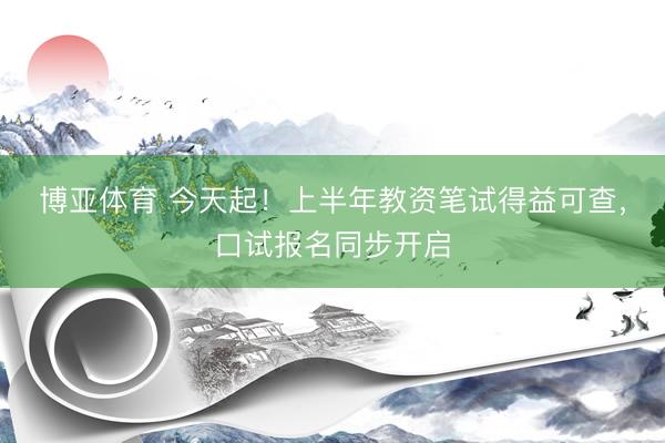 博亚体育 今天起！上半年教资笔试得益可查，口试报名同步开启