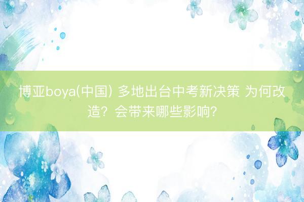 博亚boya(中国) 多地出台中考新决策 为何改造？会带来哪些影响？
