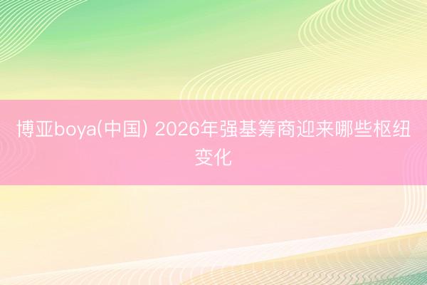 博亚boya(中国) 2026年强基筹商迎来哪些枢纽变化