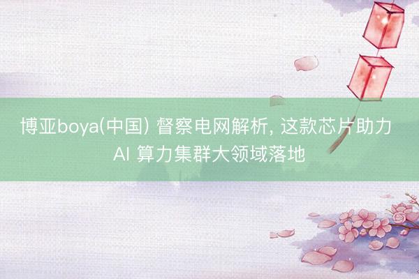 博亚boya(中国) 督察电网解析， 这款芯片助力 AI 算力集群大领域落地