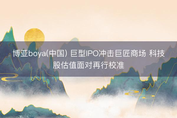 博亚boya(中国) 巨型IPO冲击巨匠商场 科技股估值面对再行校准