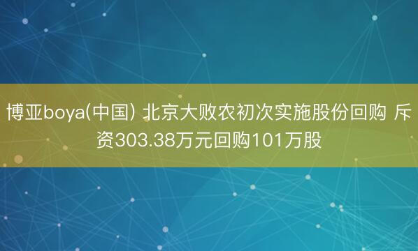 博亚boya(中国) 北京大败农初次实施股份回购 斥资303.38万元回购101万股