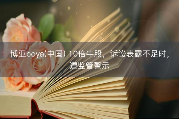 博亚boya(中国) 10倍牛股，诉讼表露不足时，遭监管警示