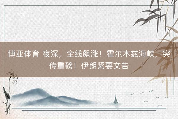 博亚体育 夜深，全线飙涨！霍尔木兹海峡，突传重磅！伊朗紧要文告