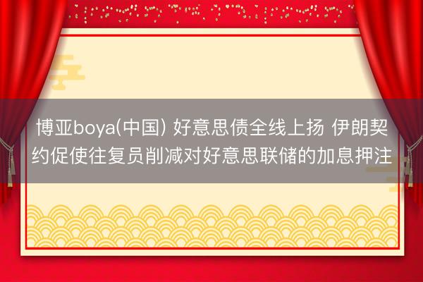博亚boya(中国) 好意思债全线上扬 伊朗契约促使往复员削减对好意思联储的加息押注