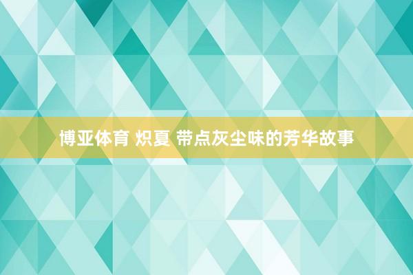 博亚体育 炽夏 带点灰尘味的芳华故事