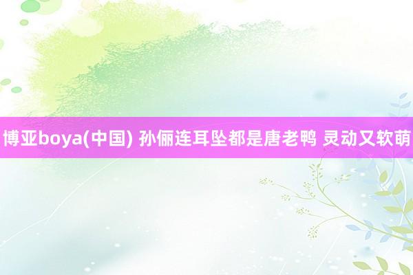 博亚boya(中国) 孙俪连耳坠都是唐老鸭 灵动又软萌