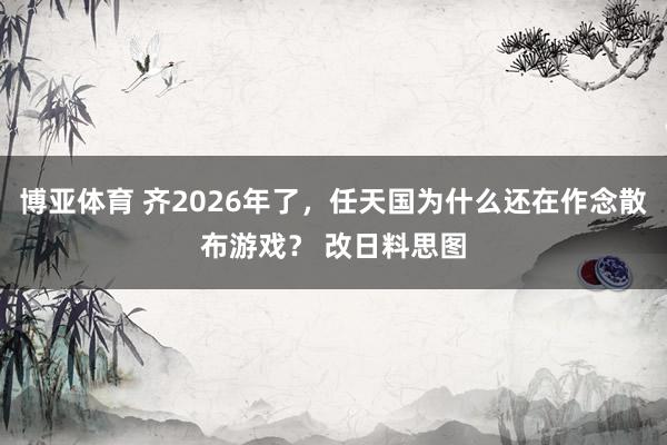 博亚体育 齐2026年了，任天国为什么还在作念散布游戏？ 改日料思图
